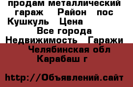 продам металлический гараж  › Район ­ пос.Кушкуль › Цена ­ 60 000 - Все города Недвижимость » Гаражи   . Челябинская обл.,Карабаш г.